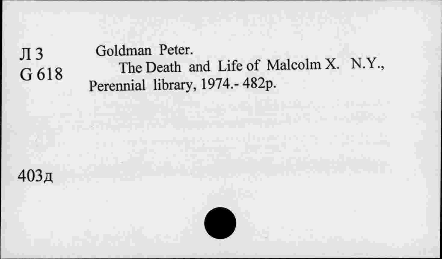 ﻿JI 3 G618
Goldman Peter.
The Death and Life of Malcolm X. N.Y., Perennial library, 1974.- 482p.
403«